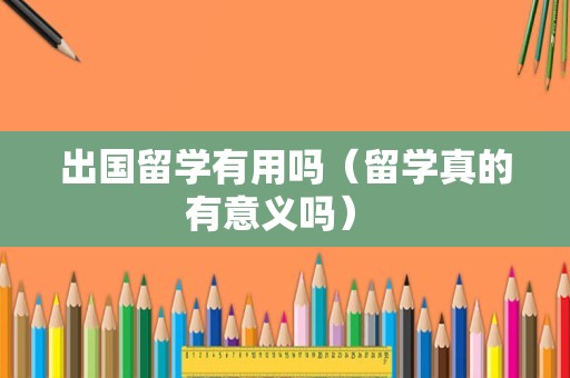 出国留学有用吗（留学真的有意义吗） 