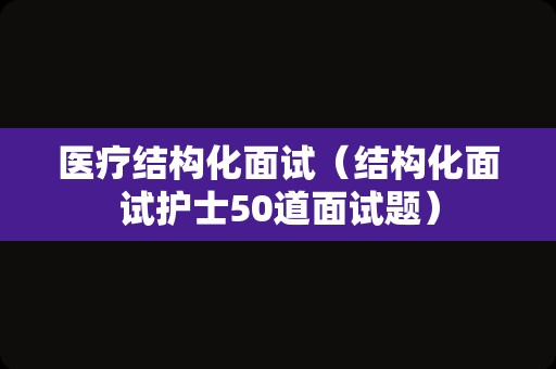 医疗结构化面试（结构化面试护士50道面试题）