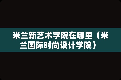 米兰新艺术学院在哪里（米兰国际时尚设计学院） 