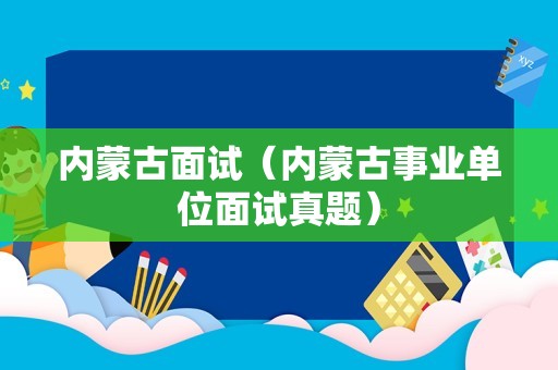 内蒙古面试（内蒙古事业单位面试真题）