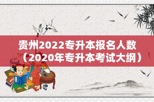 贵州2022专升本报名人数（2020年专升本考试大纲） 