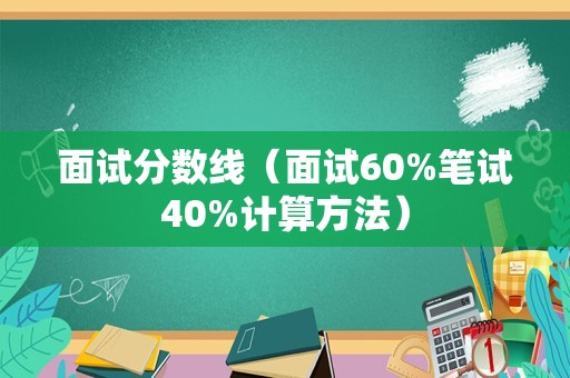 面试分数线（面试60%笔试40%计算方法）