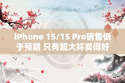 iPhone 15/15 Pro销售低于预期 只有超大杯卖得好