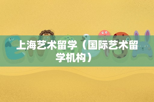 上海艺术留学（国际艺术留学机构） 