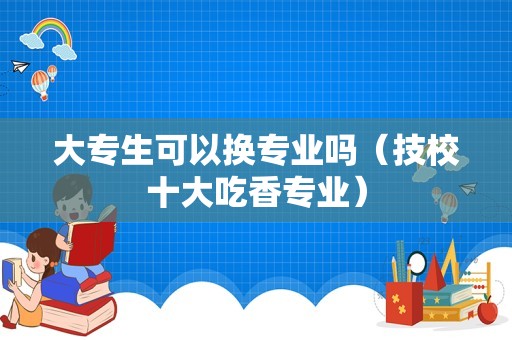 大专生可以换专业吗（技校十大吃香专业）