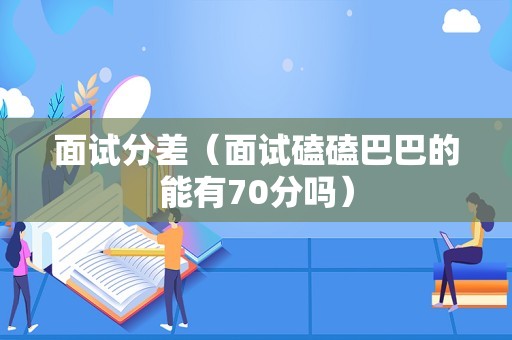 面试分差（面试磕磕巴巴的能有70分吗）