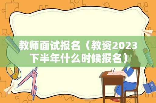 教师面试报名（教资2023下半年什么时候报名）