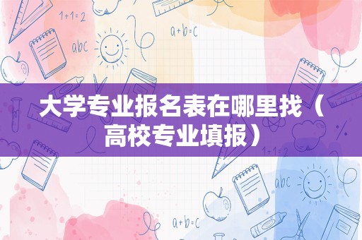 大学专业报名表在哪里找（高校专业填报）