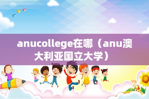 anucollege在哪（anu澳大利亚国立大学） 