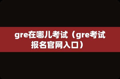 gre在哪儿考试（gre考试报名官网入口） 