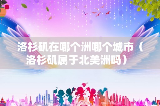 洛杉矶在哪个洲哪个城市（洛杉矶属于北美洲吗） 