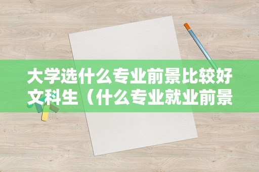 大学选什么专业前景比较好文科生（什么专业就业前景好）