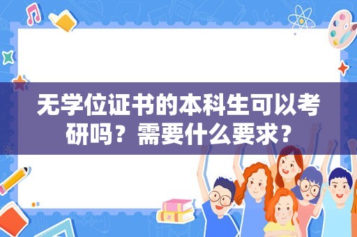 无学位证书的本科生可以考研吗？需要什么要求？