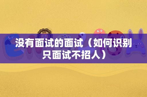 没有面试的面试（如何识别只面试不招人）