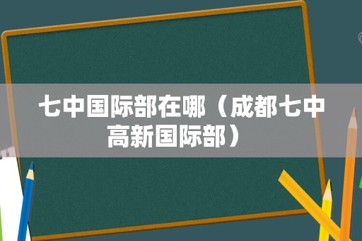 七中国际部在哪（成都七中高新国际部） 