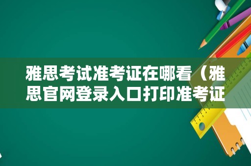 雅思考试准考证在哪看（雅思官网登录入口打印准考证） 