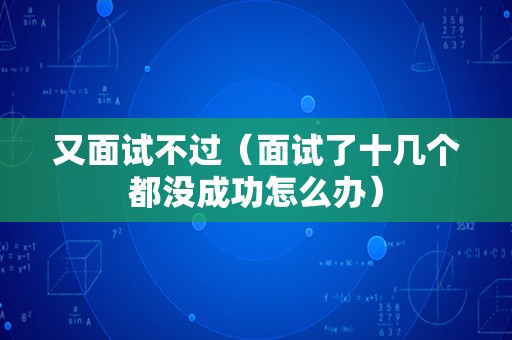 又面试不过（面试了十几个都没成功怎么办）