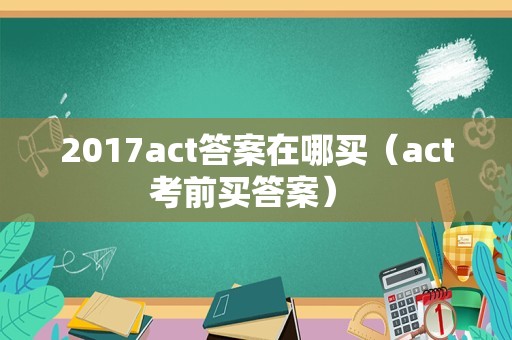 2017act答案在哪买（act考前买答案） 