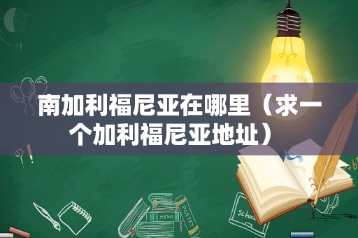 南加利福尼亚在哪里（求一个加利福尼亚地址） 