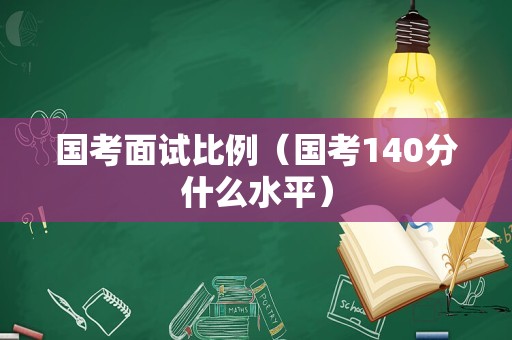 国考面试比例（国考140分什么水平）