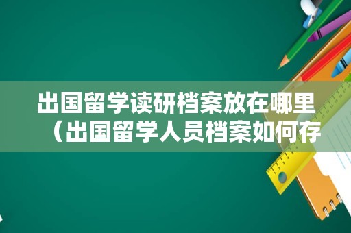 出国留学读研档案放在哪里（出国留学人员档案如何存放） 