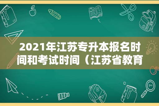 2021年江苏专升本报名时间和考试时间（江苏省教育考试院专升本报名时间）