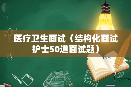 医疗卫生面试（结构化面试护士50道面试题）