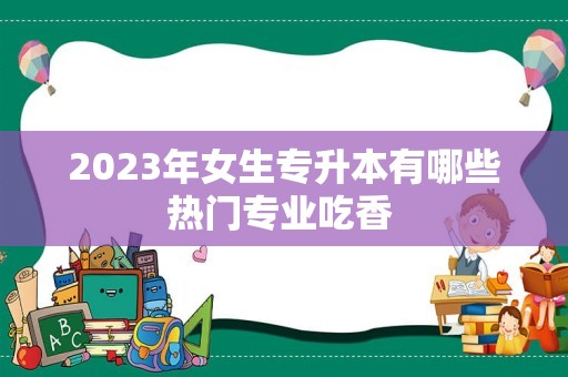 2023年女生专升本有哪些热门专业吃香 