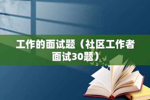 工作的面试题（社区工作者面试30题）