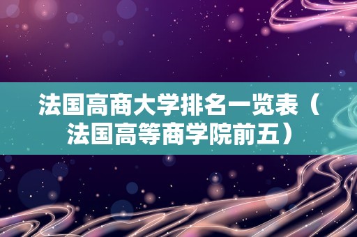 法国高商大学排名一览表（法国高等商学院前五）