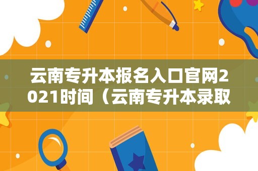 云南专升本报名入口官网2021时间（云南专升本录取率） 