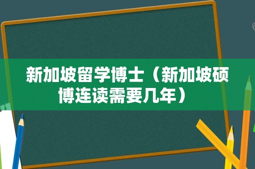 新加坡留学博士（新加坡硕博连读需要几年） 