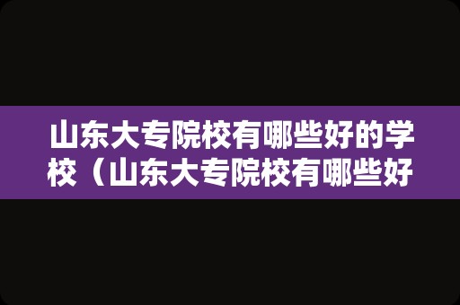 山东大专院校有哪些好的学校（山东大专院校有哪些好的学校排名）