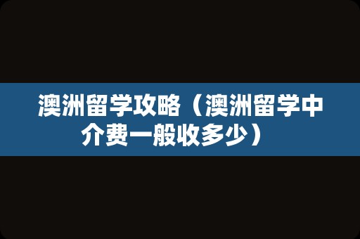 澳洲留学攻略（澳洲留学中介费一般收多少） 