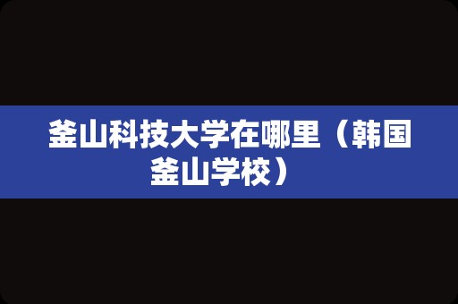 釜山科技大学在哪里（韩国釜山学校） 