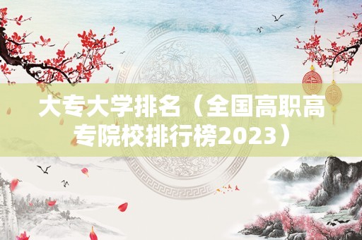 大专大学排名（全国高职高专院校排行榜2023）