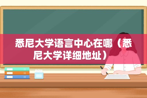 悉尼大学语言中心在哪（悉尼大学详细地址） 