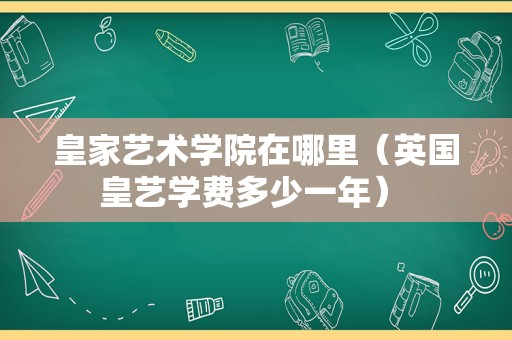 皇家艺术学院在哪里（英国皇艺学费多少一年） 