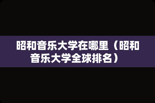 昭和音乐大学在哪里（昭和音乐大学全球排名） 