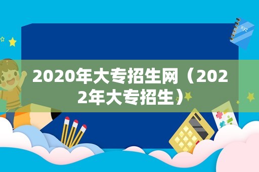 2023年大专招生网（2023年大专招生）