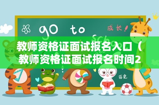 教师资格证面试报名入口（教师资格证面试报名时间2021上半年）