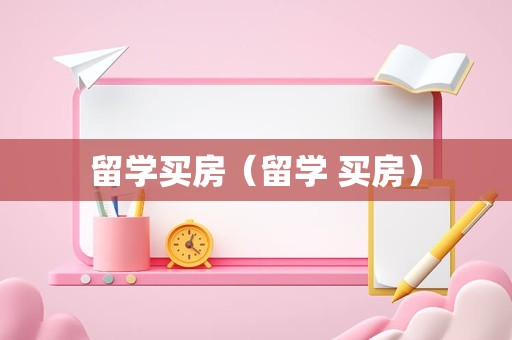 留学买房（留学 买房）