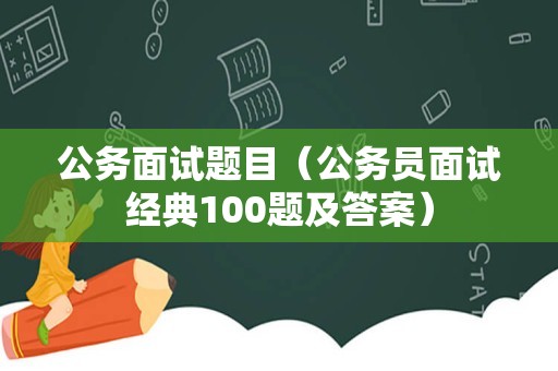 公务面试题目（公务员面试经典100题及答案）