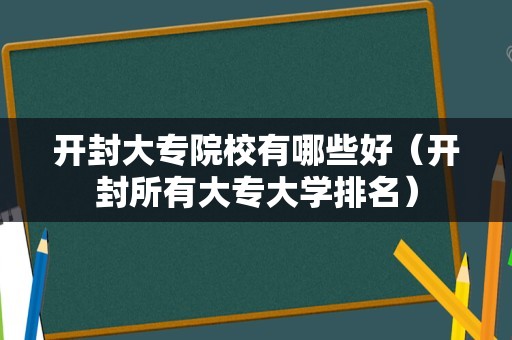 开封大专院校有哪些好（开封所有大专大学排名）