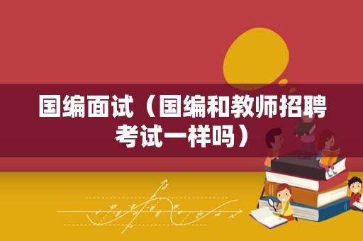 国编面试（国编和教师招聘考试一样吗）