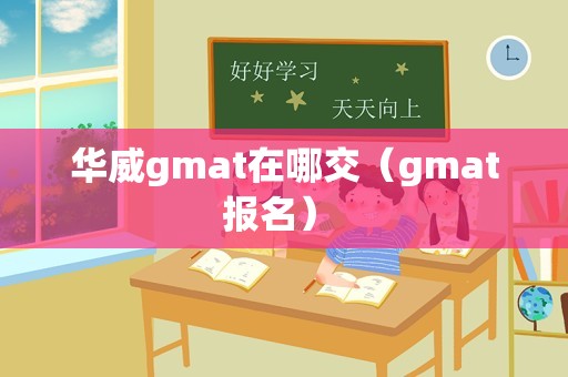 华威gmat在哪交（gmat报名） 