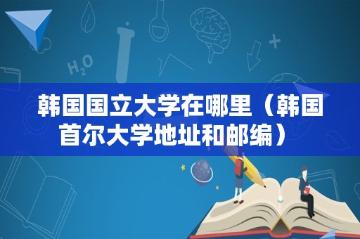 韩国国立大学在哪里（韩国首尔大学地址和邮编） 