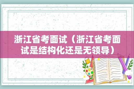 浙江省考面试（浙江省考面试是结构化还是无领导）