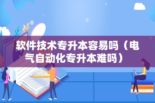 软件技术专升本容易吗（电气自动化专升本难吗） 