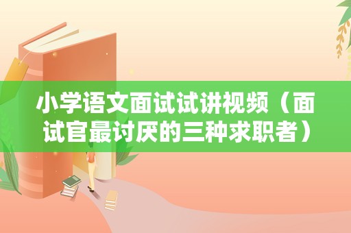 小学语文面试试讲视频（面试官最讨厌的三种求职者）